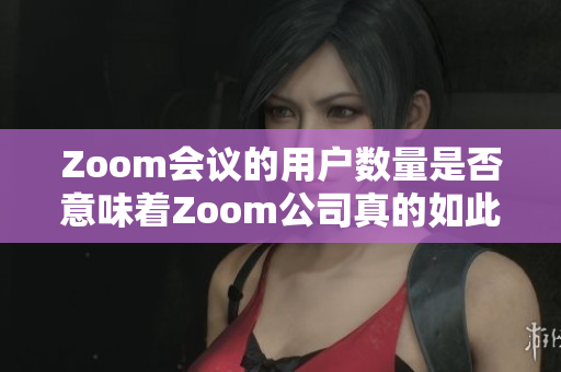 Zoom會議的用戶數(shù)量是否意味著Zoom公司真的如此強大？
