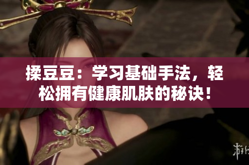 揉豆豆：學(xué)習(xí)基礎(chǔ)手法，輕松擁有健康肌膚的秘訣！