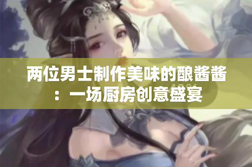 兩位男士制作美味的釀醬醬：一場廚房創(chuàng)意盛宴