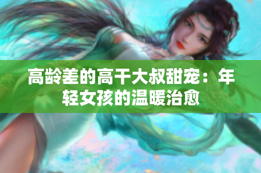 高齡差的高干大叔甜寵：年輕女孩的溫暖治愈