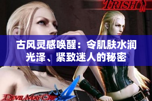 古風(fēng)靈感喚醒：令肌膚水潤(rùn)光澤、緊致迷人的秘密