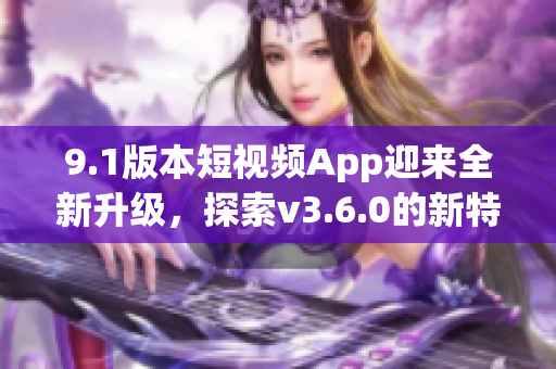 9.1版本短視頻App迎來全新升級，探索v3.6.0的新特性