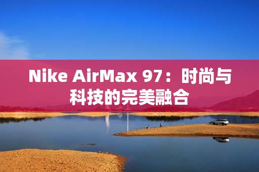 Nike AirMax 97：時(shí)尚與科技的完美融合