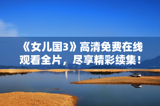 《女兒國3》高清免費在線觀看全片，盡享精彩續(xù)集！