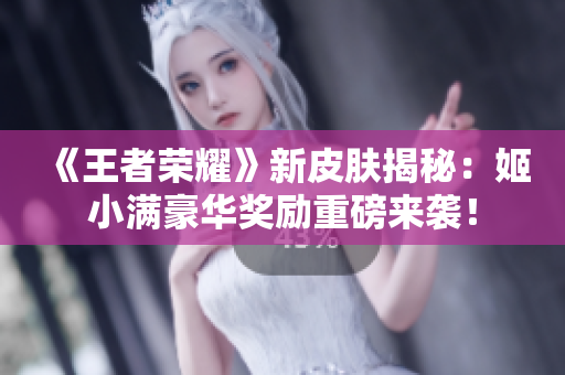 《王者榮耀》新皮膚揭秘：姬小滿豪華獎勵重磅來襲！