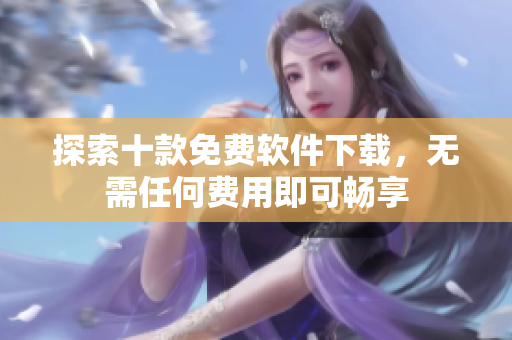 探索十款免費軟件下載，無需任何費用即可暢享