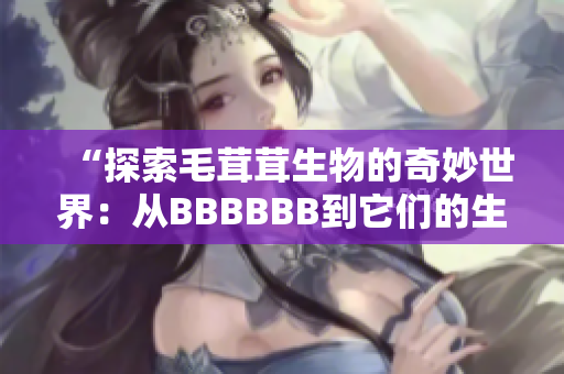 “探索毛茸茸生物的奇妙世界：從BBBBBB到它們的生態(tài)角色”