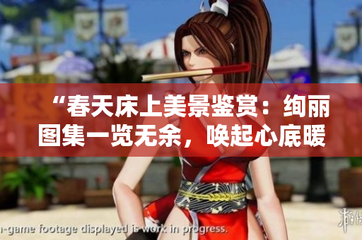 “春天床上美景鑒賞：絢麗圖集一覽無(wú)余，喚起心底暖意！”