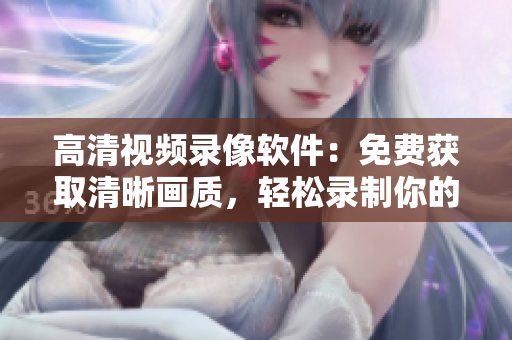 高清視頻錄像軟件：免費(fèi)獲取清晰畫質(zhì)，輕松錄制你的影像