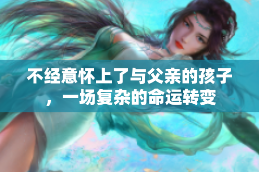不經(jīng)意懷上了與父親的孩子，一場(chǎng)復(fù)雜的命運(yùn)轉(zhuǎn)變