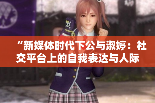 “新媒體時(shí)代下公與淑婷：社交平臺(tái)上的自我表達(dá)與人際關(guān)系建構(gòu)”