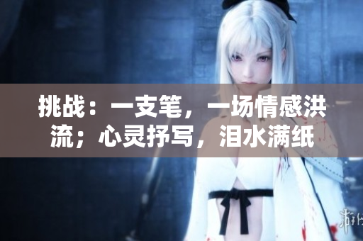 挑戰(zhàn)：一支筆，一場(chǎng)情感洪流；心靈抒寫，淚水滿紙
