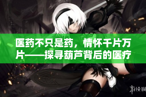醫(yī)藥不只是藥，情懷千片萬片——探尋葫蘆背后的醫(yī)療奇跡