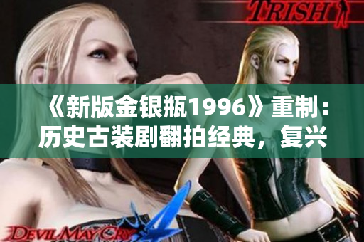 《新版金銀瓶1996》重制：歷史古裝劇翻拍經(jīng)典，復(fù)興經(jīng)典魅力