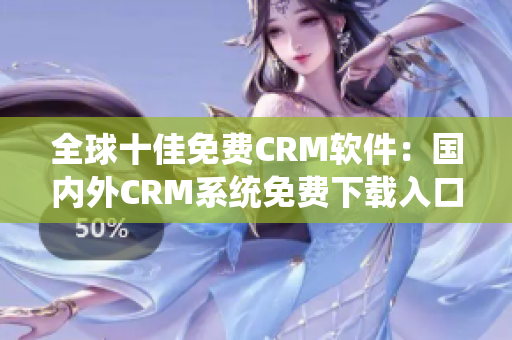 全球十佳免費CRM軟件：國內(nèi)外CRM系統(tǒng)免費下載入口