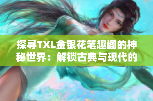探尋TXL金銀花筆趣閣的神秘世界：解鎖古典與現(xiàn)代的交融之美
