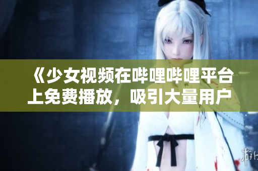 《少女視頻在嗶哩嗶哩平臺上免費播放，吸引大量用戶關(guān)注》