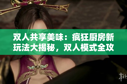 雙人共享美味：瘋狂廚房新玩法大揭秘，雙人模式全攻略