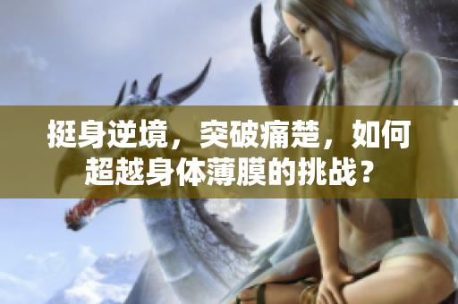 挺身逆境，突破痛楚，如何超越身體薄膜的挑戰(zhàn)？