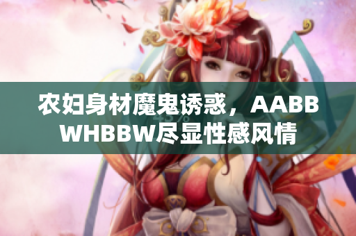 農(nóng)婦身材魔鬼誘惑，AABBWHBBW盡顯性感風(fēng)情