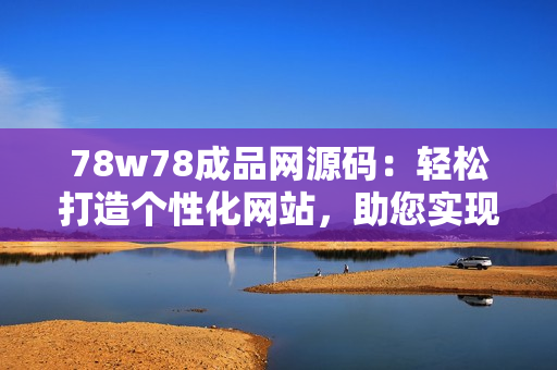 78w78成品網(wǎng)源碼：輕松打造個性化網(wǎng)站，助您實現(xiàn)在線夢想！