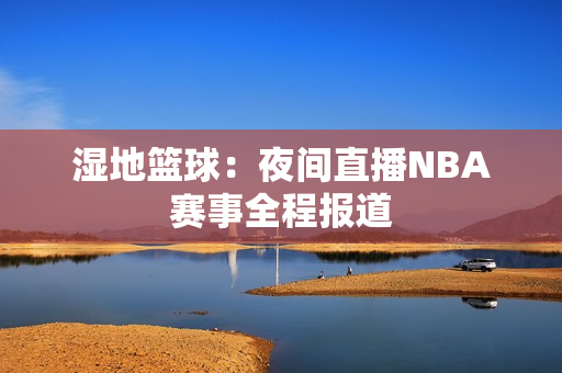 濕地籃球：夜間直播NBA賽事全程報道