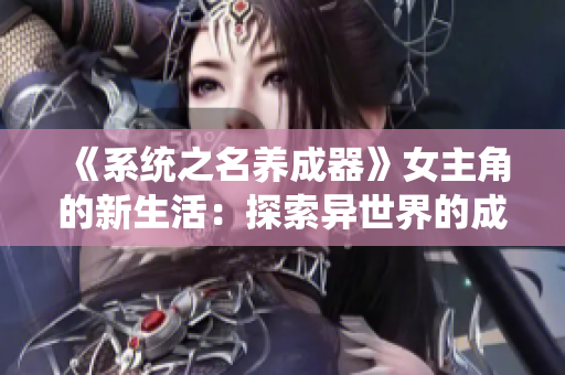 《系統(tǒng)之名養(yǎng)成器》女主角的新生活：探索異世界的成長(zhǎng)之旅
