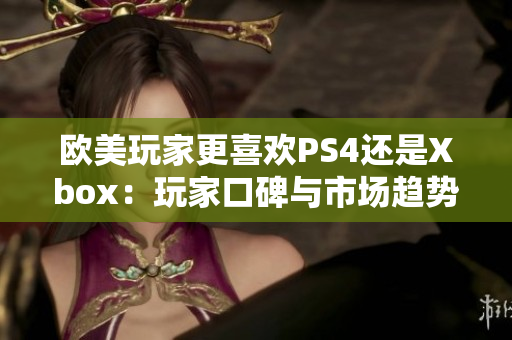 歐美玩家更喜歡PS4還是Xbox：玩家口碑與市場(chǎng)趨勢(shì)對(duì)比