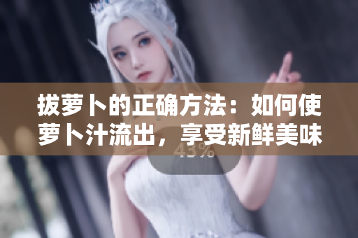 拔蘿卜的正確方法：如何使蘿卜汁流出，享受新鮮美味