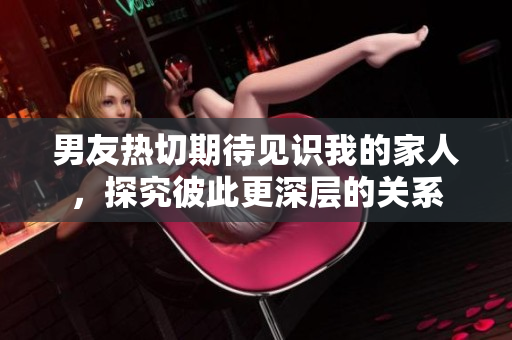 男友熱切期待見(jiàn)識(shí)我的家人，探究彼此更深層的關(guān)系