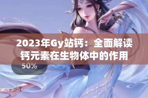 2023年Gy站鈣：全面解讀鈣元素在生物體中的作用