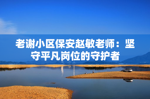 老謝小區(qū)保安趙敏老師：堅守平凡崗位的守護(hù)者