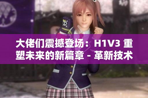 大佬們震撼登場：H1V3 重塑未來的新篇章 - 革新技術(shù)引領(lǐng)行業(yè)巔峰