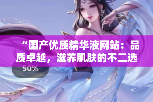 “國(guó)產(chǎn)優(yōu)質(zhì)精華液網(wǎng)站：品質(zhì)卓越，滋養(yǎng)肌膚的不二選擇！”