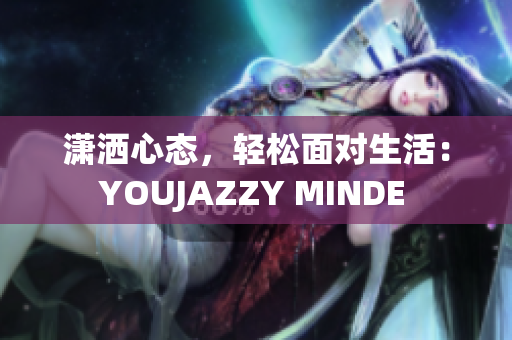 瀟灑心態(tài)，輕松面對生活：YOUJAZZY MINDE 