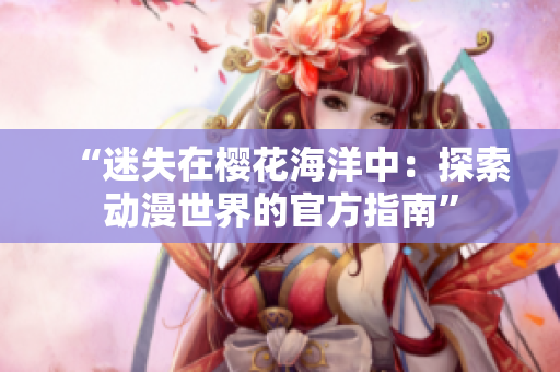 “迷失在櫻花海洋中：探索動(dòng)漫世界的官方指南”