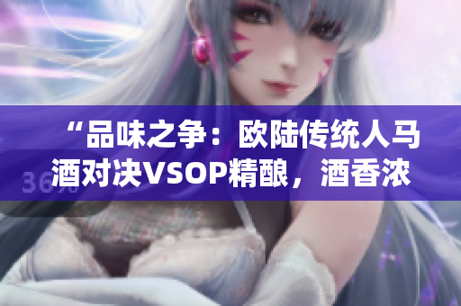 “品味之爭：歐陸傳統(tǒng)人馬酒對決VSOP精釀，酒香濃郁誰能勝出？”