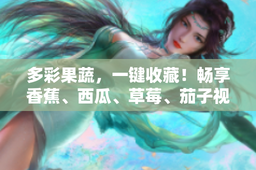 多彩果蔬，一鍵收藏！暢享香蕉、西瓜、草莓、茄子視頻APP