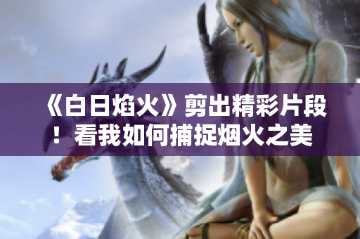 《白日焰火》剪出精彩片段！看我如何捕捉煙火之美