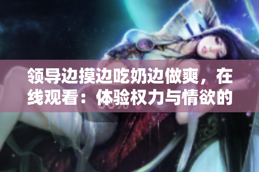 領(lǐng)導(dǎo)邊摸邊吃奶邊做爽，在線觀看：體驗(yàn)權(quán)力與情欲的交織