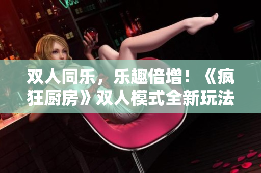 雙人同樂，樂趣倍增！《瘋狂廚房》雙人模式全新玩法大揭秘