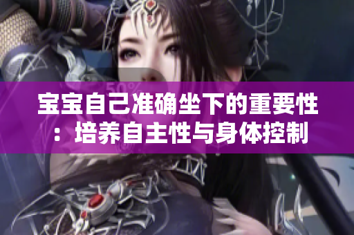 寶寶自己準(zhǔn)確坐下的重要性：培養(yǎng)自主性與身體控制