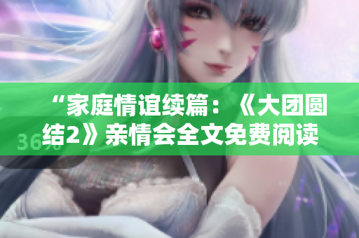 “家庭情誼續(xù)篇：《大團圓結(jié)2》親情會全文免費閱讀”