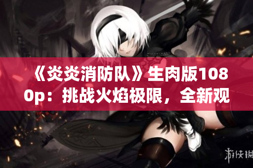 《炎炎消防隊》生肉版1080p：挑戰(zhàn)火焰極限，全新觀影體驗！