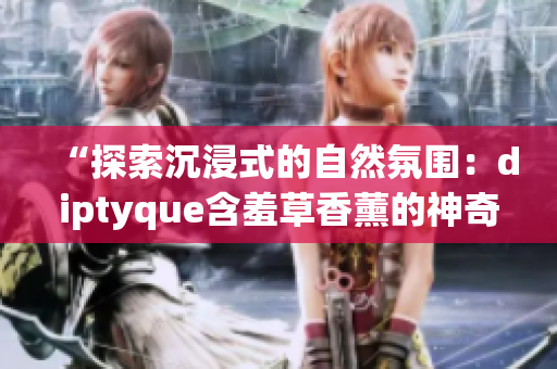 “探索沉浸式的自然氛圍：diptyque含羞草香薰的神奇魔力”