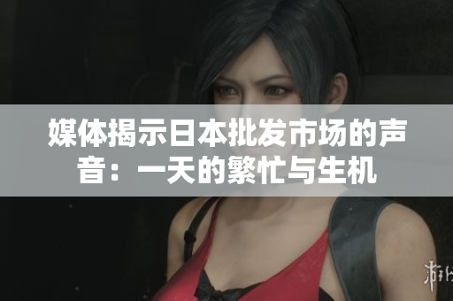 媒體揭示日本批發(fā)市場的聲音：一天的繁忙與生機