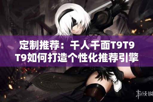 定制推薦：千人千面T9T9T9如何打造個(gè)性化推薦引擎？