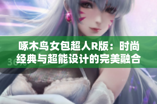 啄木鳥(niǎo)女包超人R版：時(shí)尚經(jīng)典與超能設(shè)計(jì)的完美融合