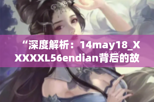 “深度解析：14may18_XXXXXL56endian背后的故事與意義”
