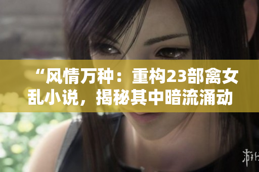 “風(fēng)情萬(wàn)種：重構(gòu)23部禽女亂小說(shuō)，揭秘其中暗流涌動(dòng)的情欲世界！”